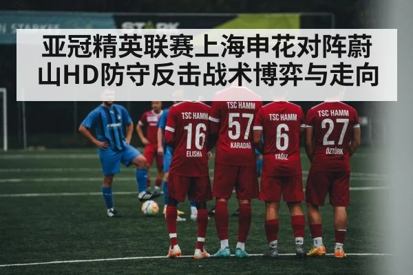亚冠精英联赛上海申花对阵蔚山HD防守反击战术博弈与走向