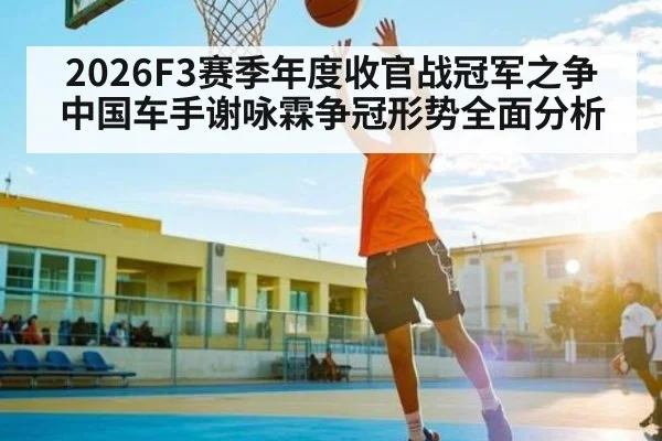 2026F3赛季年度收官战冠军之争 中国车手谢咏霖争冠形势全面分析