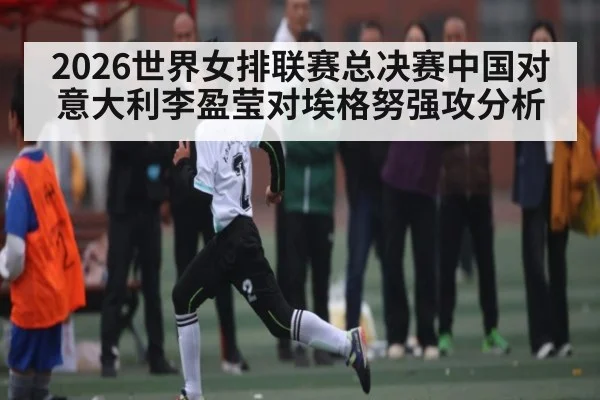2026世界女排联赛总决赛中国对意大利李盈莹对埃格努强攻分析