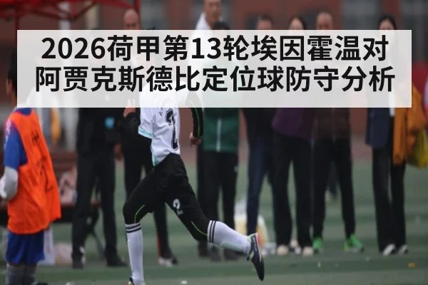 2026荷甲第13轮埃因霍温对阿贾克斯德比定位球防守分析 - NG28